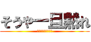 そうや一旦黙れ (そうやまじでだまれ)