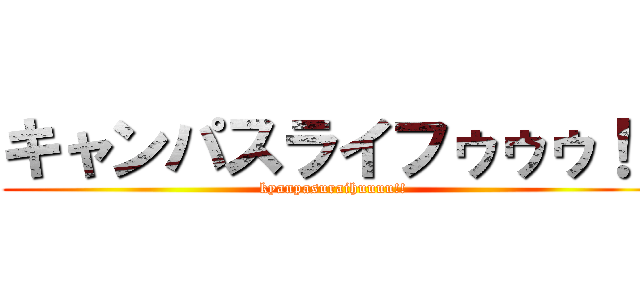 キャンパスライフゥゥゥ！！ (kyanpasuraihuuuu!!)