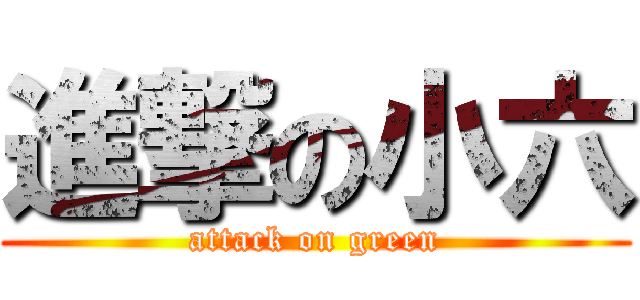 進撃の小六 (attack on green)