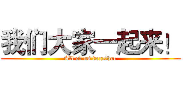 我们大家一起来！ (All of us together)