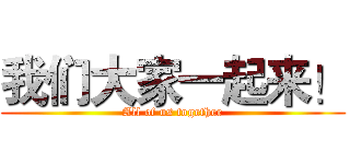 我们大家一起来！ (All of us together)