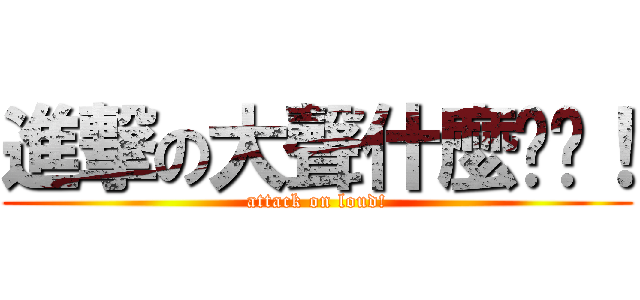 進撃の大聲什麼ㄌㄚ！ (attack on loud!)
