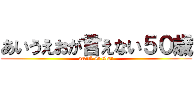 あいうえおが言えない５０歳 (attack on titan)