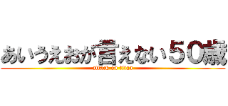 あいうえおが言えない５０歳 (attack on titan)