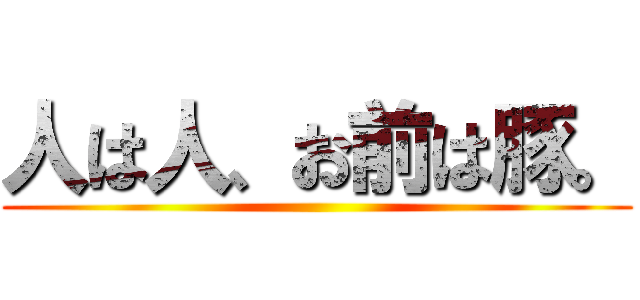 人は人、お前は豚。 ()