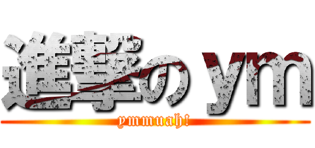 進撃のｙｍ (ymmuah!)