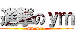 進撃のｙｍ (ymmuah!)