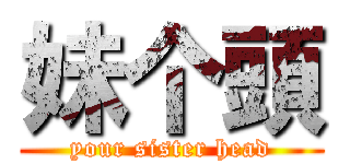 妹个頭 (your sister head)