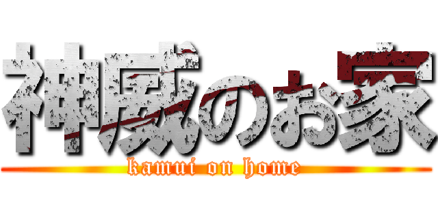 神威のお家 (kamui on home)
