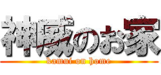 神威のお家 (kamui on home)