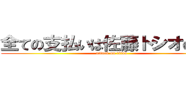 全ての支払いは佐藤トシオの奢り (attack on titan)
