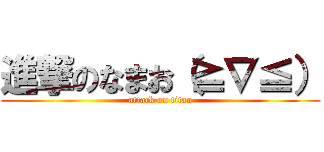 進撃のなまお（≧∇≦） (attack on titan)
