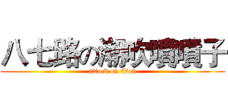 八七路の潮吹噴噴子 (attack on titan)