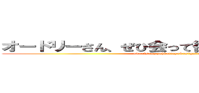 オードリーさん、ぜひ会って欲しい人がいるんです！ (odorisan, zehiatteyokusigairundes)