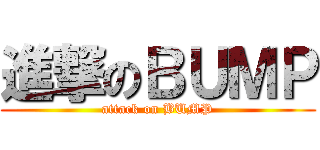 進撃のＢＵＭＰ (attack on BUMP)
