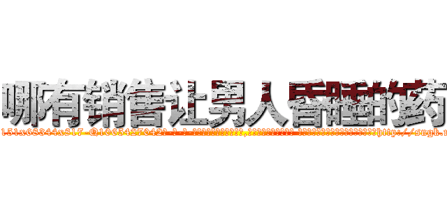 哪有销售让男人昏睡的药 (哪有销售让男人昏睡的药【电-话151x68344x817-Q1065427042元-吉-药-业】我们做的是长期生意,靠的是老客户长期支持 哪有销售让男人昏睡的药在发表了一篇http://sngk.net/vvPHuE

参考消息网我们做的是长期生意,靠的是老客户长期支持也许我们早该意识到，就连鲍勃·霍斯金斯（金球奖戏剧类电影男主角 
)
