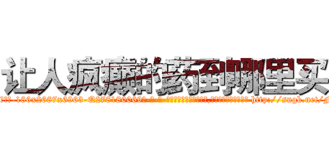 让人疯癫的药到哪里买 (让人疯癫的药到哪里买【电-186x2687x6963-Q278180069元-吉-药-业】我们做的是长期生意,靠的是老客户长期支持 http://sngk.net/Fxm785
)