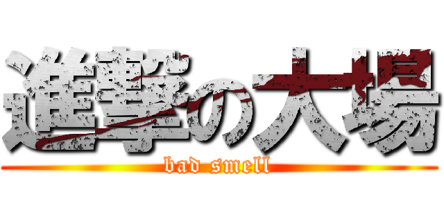 進撃の大場 (bad smell)
