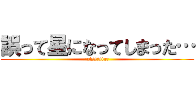 誤って星になってしまった… (miss→star)