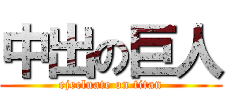 中出の巨人 (ejecluate on titan)