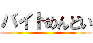 バイトめんどい ()