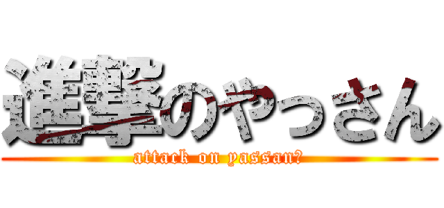 進撃のやっさん (attack on yassanあ)