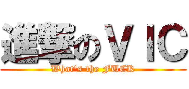 進撃のＶＩＣ (What\'s the FUCK)