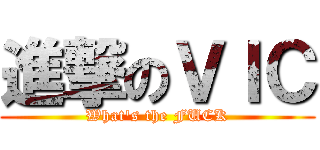 進撃のＶＩＣ (What\'s the FUCK)