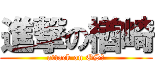 進撃の楢崎 (attack on OSⅠ)