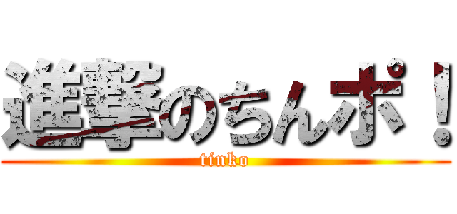 進撃のちんポ！ (tinko)