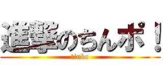 進撃のちんポ！ (tinko)
