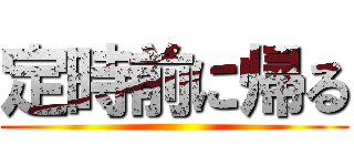 定時前に帰る ()