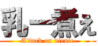 乳ー煮え (Attack on dienie)