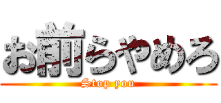 お前らやめろ (Stop you)