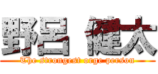 野呂 健太 (The strongest orge person)