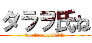 タラヲ氏ね (tarawo must die)