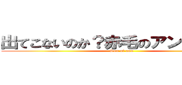 出てこないのか？赤毛のアンのせがれよ (Son of ann)