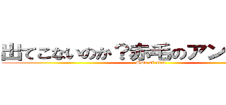 出てこないのか？赤毛のアンのせがれよ (Son of ann)