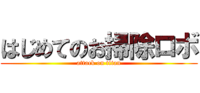 はじめてのお掃除ロボ (attack on titan)