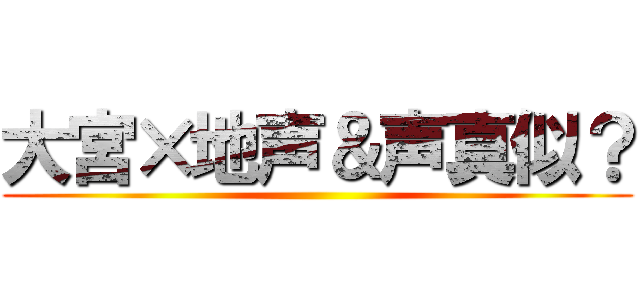 大宮×地声＆声真似？ ()