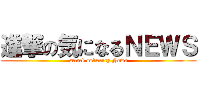 進撃の気になるＮＥＷＳ (attack on　worry News)