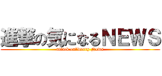 進撃の気になるＮＥＷＳ (attack on　worry News)