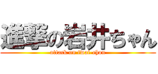 進撃の岩井ちゃん (attack on iwai-chan)