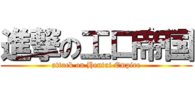 進撃の工口帝国 (attack on Hentai Empire)