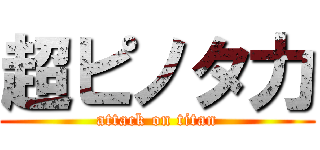 超ピノタ力 (attack on titan)