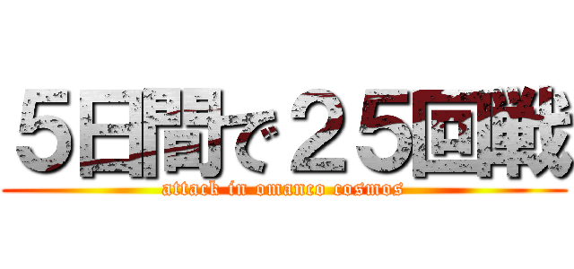 ５日間で２５回戦 (attack in omanco cosmos)