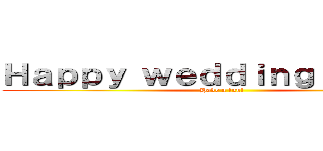 Ｈａｐｐｙ ｗｅｄｄｉｎｇ ｐａｒｔｙ (Have a fun!)