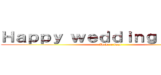 Ｈａｐｐｙ ｗｅｄｄｉｎｇ ｐａｒｔｙ (Have a fun!)
