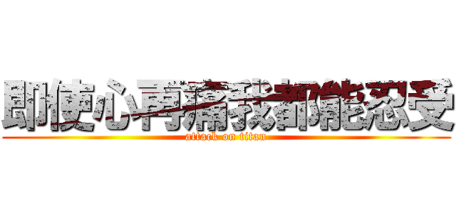即使心再痛我都能忍受 (attack on titan)