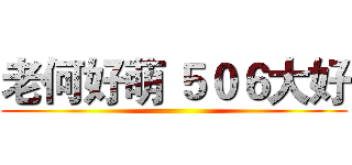 老何好萌 ５０６大好 ()
